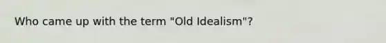 Who came up with the term "Old Idealism"?