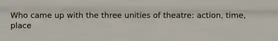 Who came up with the three unities of theatre: action, time, place