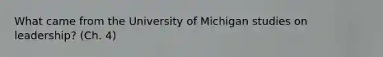 What came from the University of Michigan studies on leadership? (Ch. 4)