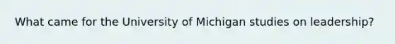 What came for the University of Michigan studies on leadership?