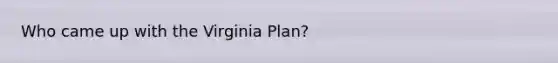 Who came up with the Virginia Plan?