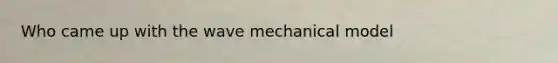 Who came up with the wave mechanical model