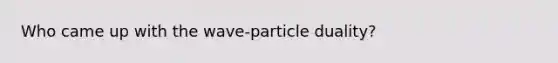 Who came up with the wave-particle duality?