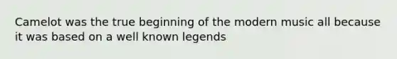 Camelot was the true beginning of the modern music all because it was based on a well known legends