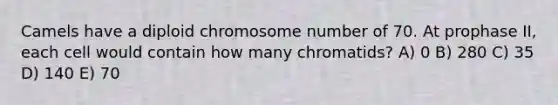 Camels have a diploid chromosome number of 70. At prophase II, each cell would contain how many chromatids? A) 0 B) 280 C) 35 D) 140 E) 70