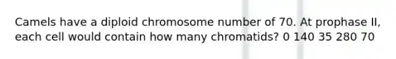 Camels have a diploid chromosome number of 70. At prophase II, each cell would contain how many chromatids? 0 140 35 280 70