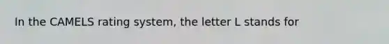 In the CAMELS rating system, the letter L stands for