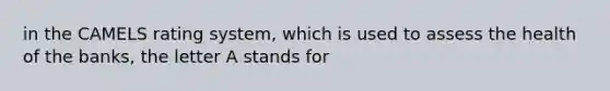 in the CAMELS rating system, which is used to assess the health of the banks, the letter A stands for