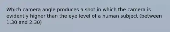 Which camera angle produces a shot in which the camera is evidently higher than the eye level of a human subject (between 1:30 and 2:30)