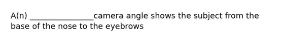 A(n) ________________camera angle shows the subject from the base of the nose to the eyebrows