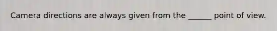 Camera directions are always given from the ______ point of view.