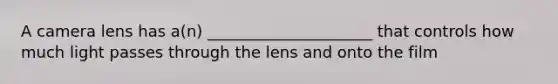 A camera lens has a(n) _____________________ that controls how much light passes through the lens and onto the film