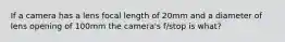 If a camera has a lens focal length of 20mm and a diameter of lens opening of 100mm the camera's f/stop is what?