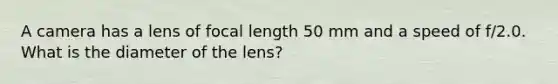 A camera has a lens of focal length 50 mm and a speed of f/2.0. What is the diameter of the lens?