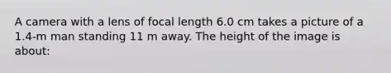 A camera with a lens of focal length 6.0 cm takes a picture of a 1.4-m man standing 11 m away. The height of the image is about: