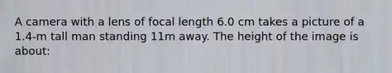 A camera with a lens of focal length 6.0 cm takes a picture of a 1.4-m tall man standing 11m away. The height of the image is about: