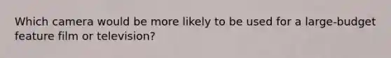 Which camera would be more likely to be used for a large-budget feature film or television?
