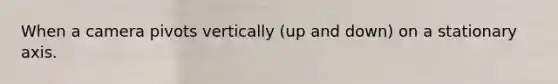 When a camera pivots vertically (up and down) on a stationary axis.