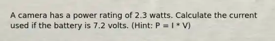A camera has a power rating of 2.3 watts. Calculate the current used if the battery is 7.2 volts. (Hint: P = I * V)