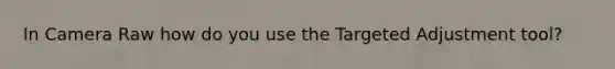 In Camera Raw how do you use the Targeted Adjustment tool?