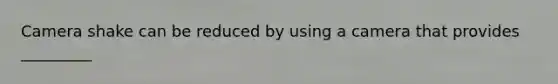 Camera shake can be reduced by using a camera that provides _________