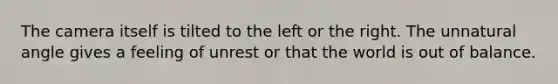The camera itself is tilted to the left or the right. The unnatural angle gives a feeling of unrest or that the world is out of balance.