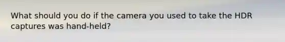 What should you do if the camera you used to take the HDR captures was hand-held?