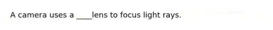 A camera uses a ____lens to focus light rays.