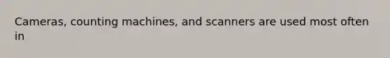 Cameras, counting machines, and scanners are used most often in