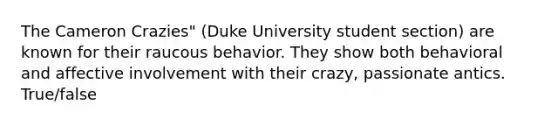 The Cameron Crazies" (Duke University student section) are known for their raucous behavior. They show both behavioral and affective involvement with their crazy, passionate antics. True/false