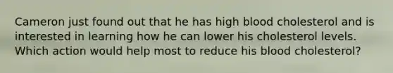 Cameron just found out that he has high blood cholesterol and is interested in learning how he can lower his cholesterol levels. Which action would help most to reduce his blood cholesterol?