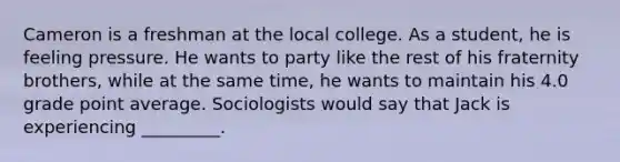 Cameron is a freshman at the local college. As a student, he is feeling pressure. He wants to party like the rest of his fraternity brothers, while at the same time, he wants to maintain his 4.0 grade point average. Sociologists would say that Jack is experiencing _________.