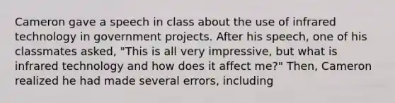 Cameron gave a speech in class about the use of infrared technology in government projects. After his speech, one of his classmates asked, "This is all very impressive, but what is infrared technology and how does it affect me?" Then, Cameron realized he had made several errors, including