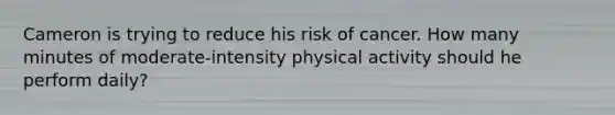 Cameron is trying to reduce his risk of cancer. How many minutes of moderate-intensity physical activity should he perform daily?