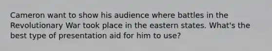 Cameron want to show his audience where battles in the Revolutionary War took place in the eastern states. What's the best type of presentation aid for him to use?