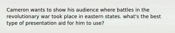 Cameron wants to show his audience where battles in the revolutionary war took place in eastern states. what's the best type of presentation aid for him to use?