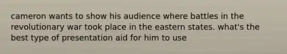 cameron wants to show his audience where battles in the revolutionary war took place in the eastern states. what's the best type of presentation aid for him to use