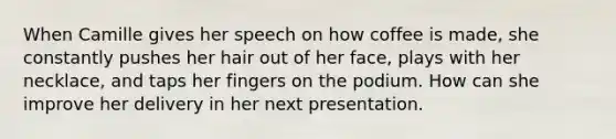 When Camille gives her speech on how coffee is made, she constantly pushes her hair out of her face, plays with her necklace, and taps her fingers on the podium. How can she improve her delivery in her next presentation.