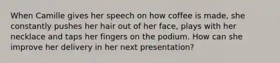 When Camille gives her speech on how coffee is made, she constantly pushes her hair out of her face, plays with her necklace and taps her fingers on the podium. How can she improve her delivery in her next presentation?