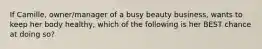 If Camille, owner/manager of a busy beauty business, wants to keep her body healthy, which of the following is her BEST chance at doing so?