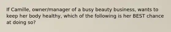 If Camille, owner/manager of a busy beauty business, wants to keep her body healthy, which of the following is her BEST chance at doing so?