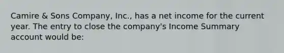 Camire & Sons Company, Inc., has a net income for the current year. The entry to close the company's Income Summary account would be: