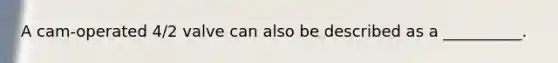 A cam-operated 4/2 valve can also be described as a __________.