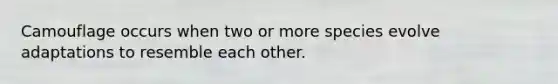 Camouflage occurs when two or more species evolve adaptations to resemble each other.