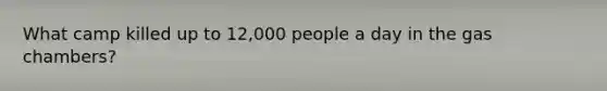 What camp killed up to 12,000 people a day in the gas chambers?