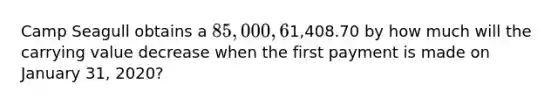 Camp Seagull obtains a 85,000, 6%, six-year loan for a new camp bus on January 1, 2020. If the monthly payment is1,408.70 by how much will the carrying value decrease when the first payment is made on January 31, 2020?