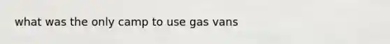 what was the only camp to use gas vans