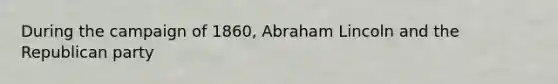 During the campaign of 1860, Abraham Lincoln and the Republican party