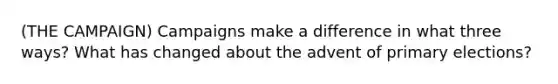 (THE CAMPAIGN) Campaigns make a difference in what three ways? What has changed about the advent of <a href='https://www.questionai.com/knowledge/kDurPfWGmk-primary-election' class='anchor-knowledge'>primary election</a>s?