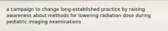 a campaign to change long-established practice by raising awareness about methods for lowering radiation dose during pediatric imaging examinations